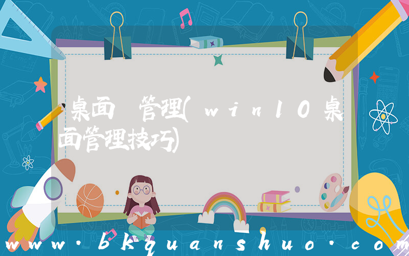 桌面 管理(win10桌面管理技巧)